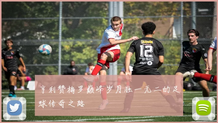 亨利赞梅罗巅峰岁月独一无二的足球传奇之路