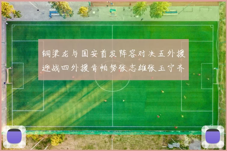 铜梁龙与国安首发阵容对决五外援迎战四外援肯帕努张志雄张玉宁齐上阵