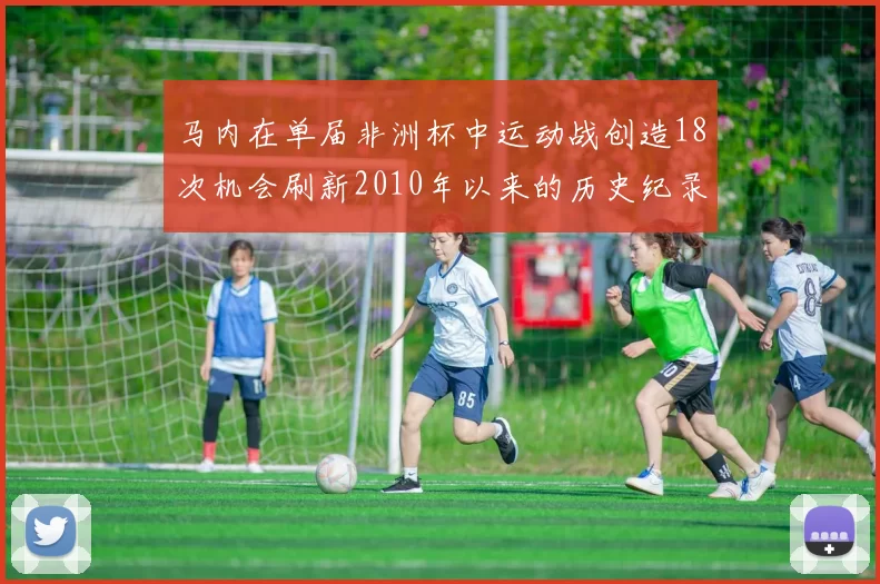 马内在单届非洲杯中运动战创造18次机会刷新2010年以来的历史纪录
