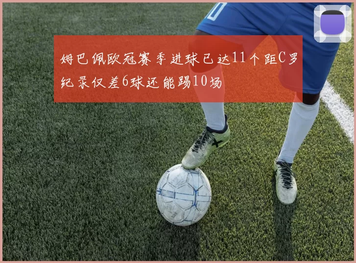 姆巴佩欧冠赛季进球已达11个距C罗纪录仅差6球还能踢10场