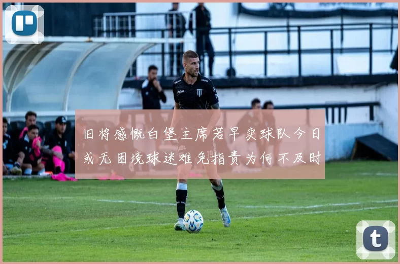 旧将感慨白堡主席若早卖球队今日或无困境球迷难免指责为何不及时出售