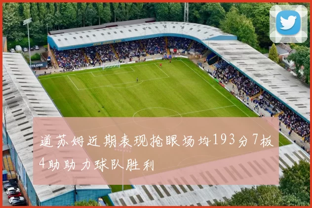 道苏姆近期表现抢眼场均193分7板4助助力球队胜利