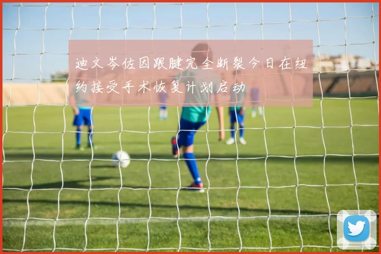 迪文岑佐因跟腱完全断裂今日在纽约接受手术恢复计划启动
