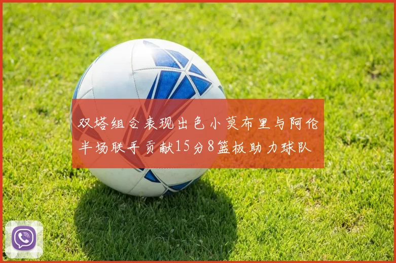 双塔组合表现出色小莫布里与阿伦半场联手贡献15分8篮板助力球队