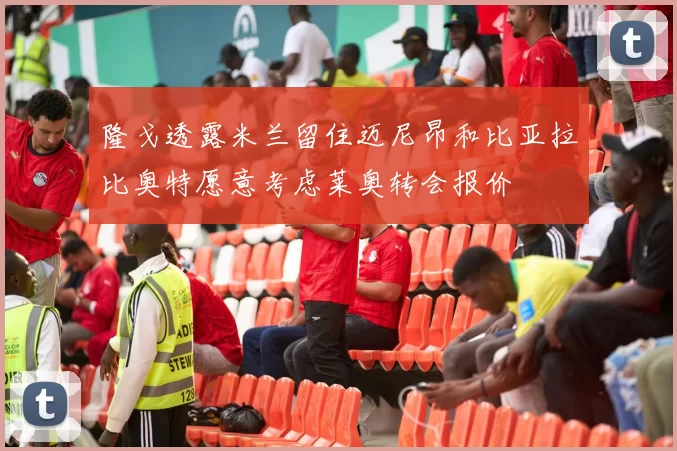 隆戈透露米兰留住迈尼昂和比亚拉比奥特愿意考虑莱奥转会报价