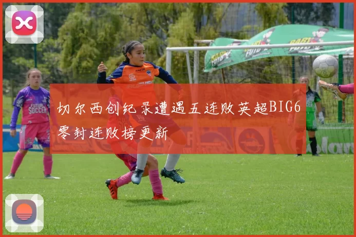 切尔西创纪录遭遇五连败英超BIG6零封连败榜更新