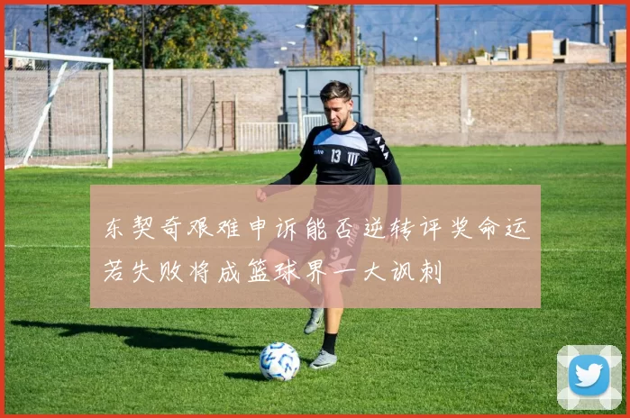 东契奇艰难申诉能否逆转评奖命运若失败将成篮球界一大讽刺