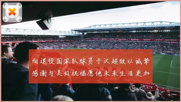 向退役国家队球员于汉超致以诚挚感谢与美好祝福愿他未来生活更加精彩