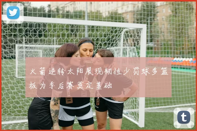 火箭逆转太阳展现韧性少罚球多篮板为季后赛奠定基础