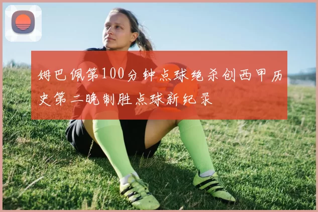 姆巴佩第100分钟点球绝杀创西甲历史第二晚制胜点球新纪录