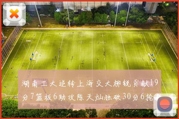 湖南工大逆转上海交大柳锐贡献19分7篮板6助攻陈天灿独砍30分6抢断助力胜利