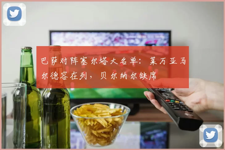 巴萨对阵塞尔塔大名单：莱万亚马尔德容在列，贝尔纳尔缺席