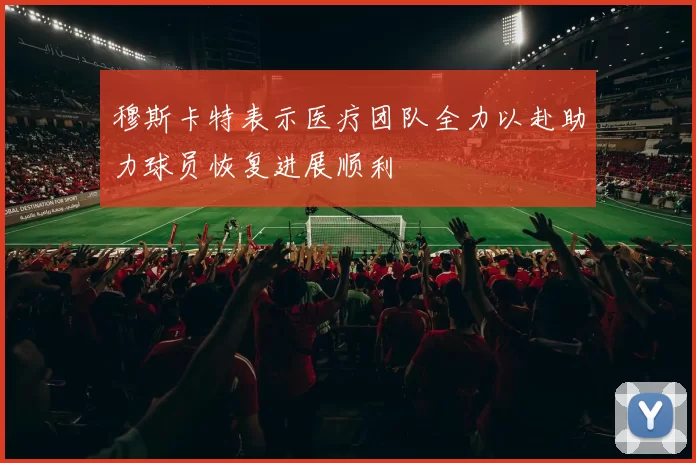穆斯卡特表示医疗团队全力以赴助力球员恢复进展顺利